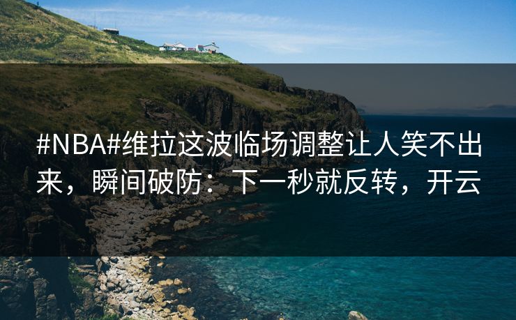#NBA#维拉这波临场调整让人笑不出来,瞬间破防:下一秒就反转,开云
