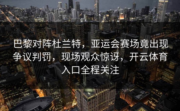 巴黎对阵杜兰特，亚运会赛场竟出现争议判罚，现场观众惊讶，开云体育入口全程关注