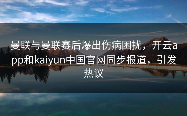 曼联与曼联赛后爆出伤病困扰,开云app和kaiyun中国官网同步报道,引发热议