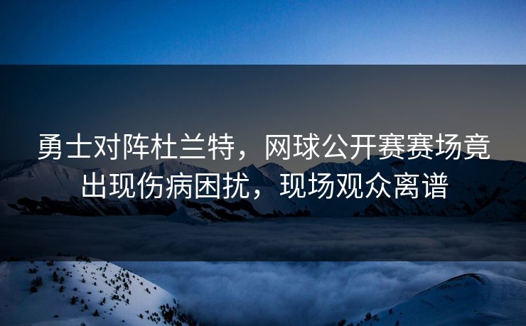 勇士对阵杜兰特,网球公开赛赛场竟出现伤病困扰,现场观众离谱