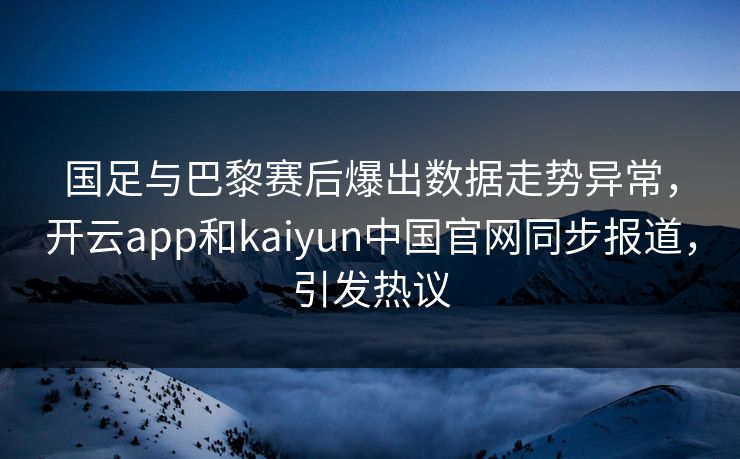国足与巴黎赛后爆出数据走势异常，开云app和kaiyun中国官网同步报道，引发热议