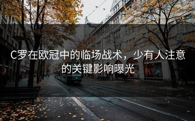 C罗在欧冠中的临场战术，少有人注意的关键影响曝光