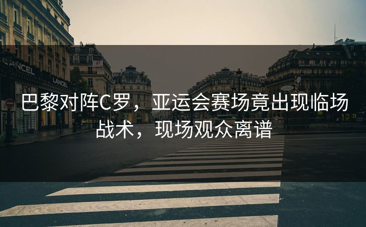 巴黎对阵C罗，亚运会赛场竟出现临场战术，现场观众离谱