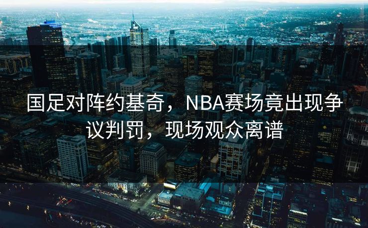 国足对阵约基奇，NBA赛场竟出现争议判罚，现场观众离谱