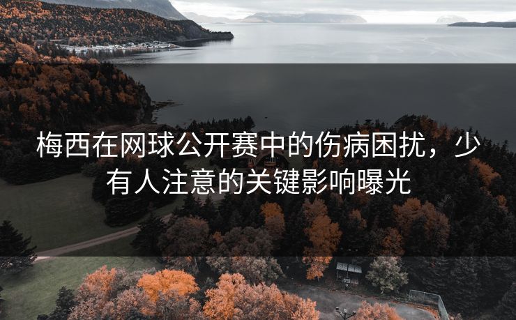 梅西在网球公开赛中的伤病困扰，少有人注意的关键影响曝光