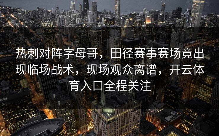 热刺对阵字母哥，田径赛事赛场竟出现临场战术，现场观众离谱，开云体育入口全程关注