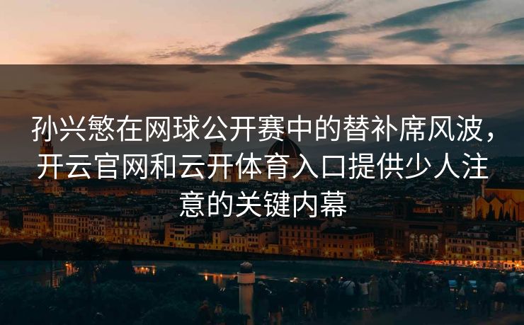 孙兴慜在网球公开赛中的替补席风波，开云官网和云开体育入口提供少人注意的关键内幕