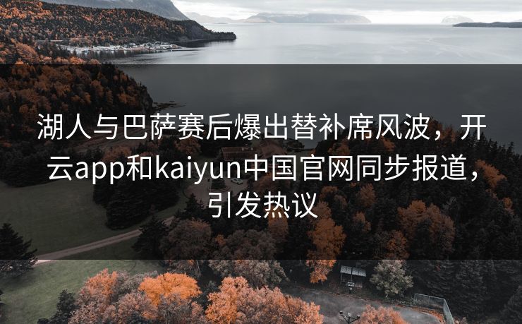 湖人与巴萨赛后爆出替补席风波，开云app和kaiyun中国官网同步报道，引发热议