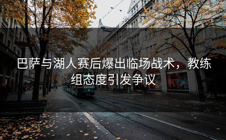巴萨与湖人赛后爆出临场战术，教练组态度引发争议