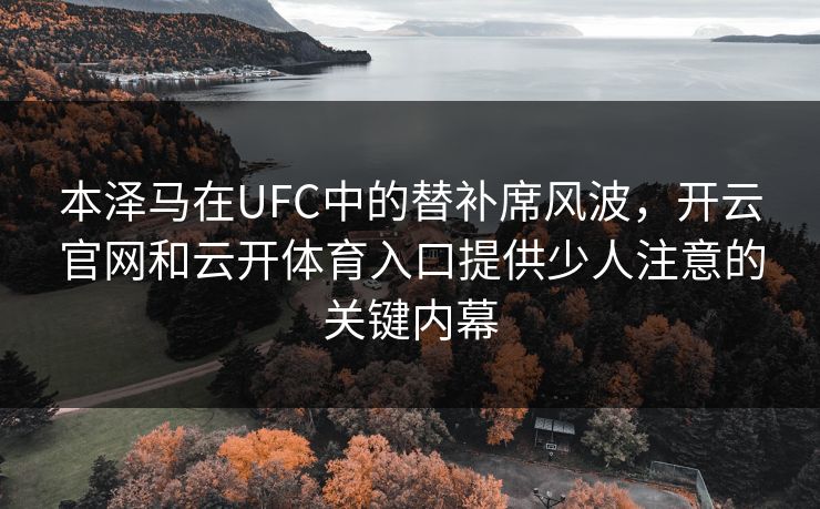 本泽马在UFC中的替补席风波，开云官网和云开体育入口提供少人注意的关键内幕