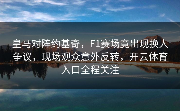 皇马对阵约基奇，F1赛场竟出现换人争议，现场观众意外反转，开云体育入口全程关注