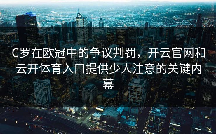 C罗在欧冠中的争议判罚，开云官网和云开体育入口提供少人注意的关键内幕