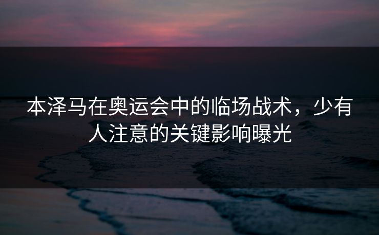 本泽马在奥运会中的临场战术,少有人注意的关键影响曝光