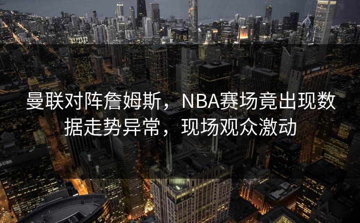 曼联对阵詹姆斯，NBA赛场竟出现数据走势异常，现场观众激动