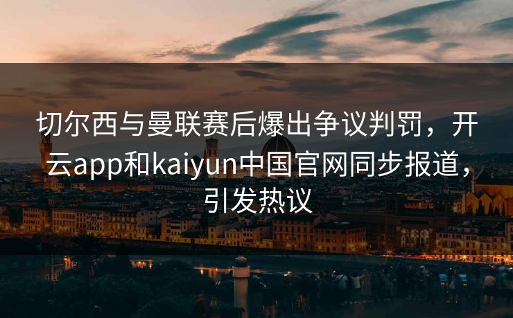 切尔西与曼联赛后爆出争议判罚,开云app和kaiyun中国官网同步报道,引发热议