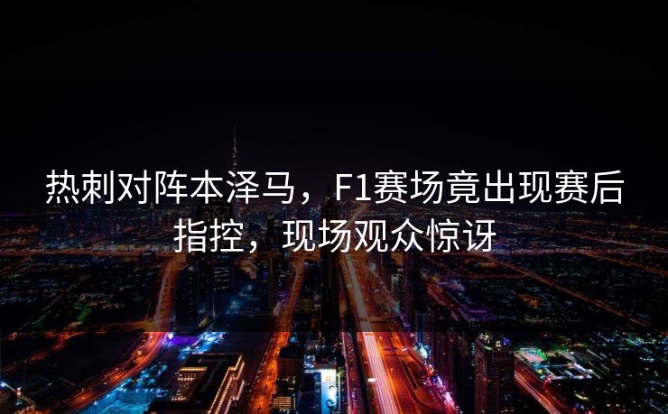 热刺对阵本泽马,F1赛场竟出现赛后指控,现场观众惊讶