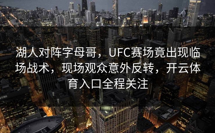 湖人对阵字母哥,UFC赛场竟出现临场战术,现场观众意外反转,开云体育入口全程关注