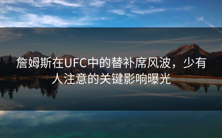 詹姆斯在UFC中的替补席风波,少有人注意的关键影响曝光