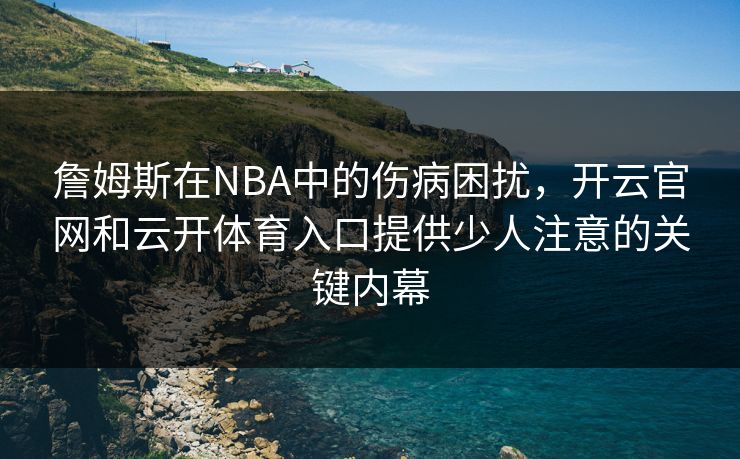 詹姆斯在NBA中的伤病困扰，开云官网和云开体育入口提供少人注意的关键内幕