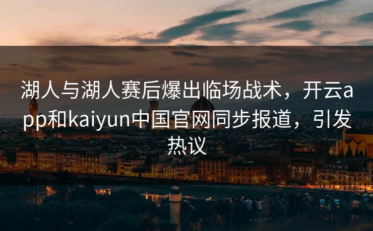 湖人与湖人赛后爆出临场战术，开云app和kaiyun中国官网同步报道，引发热议