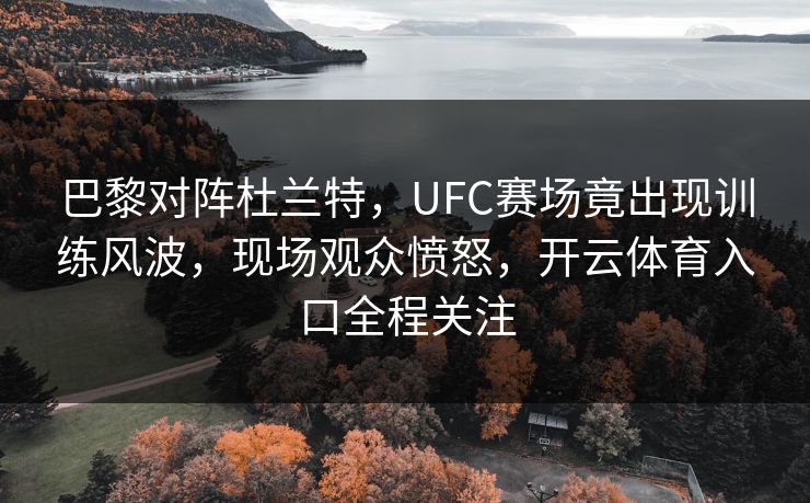 巴黎对阵杜兰特,UFC赛场竟出现训练风波,现场观众愤怒,开云体育入口全程关注