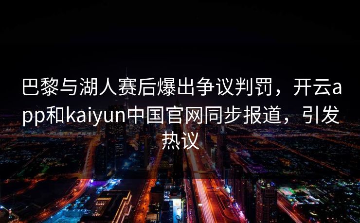 巴黎与湖人赛后爆出争议判罚,开云app和kaiyun中国官网同步报道,引发热议