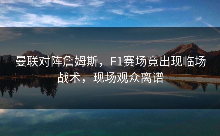 曼联对阵詹姆斯,F1赛场竟出现临场战术,现场观众离谱