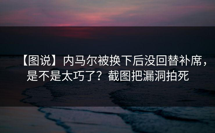 【图说】内马尔被换下后没回替补席，是不是太巧了？截图把漏洞拍死