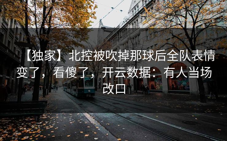 【独家】北控被吹掉那球后全队表情变了，看傻了，开云数据：有人当场改口