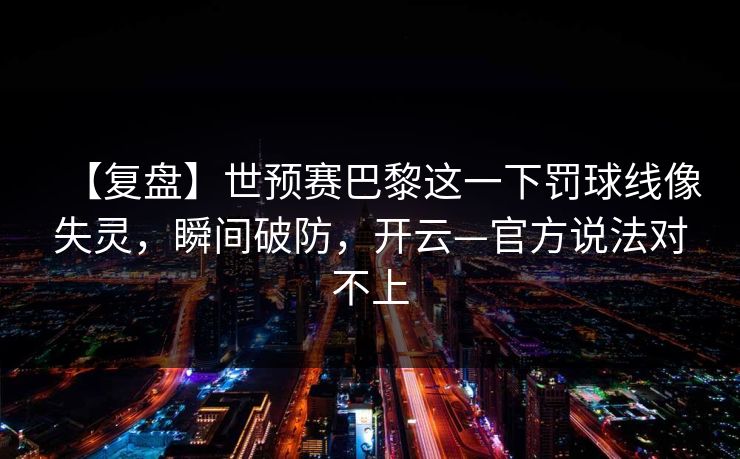 【复盘】世预赛巴黎这一下罚球线像失灵，瞬间破防，开云—官方说法对不上