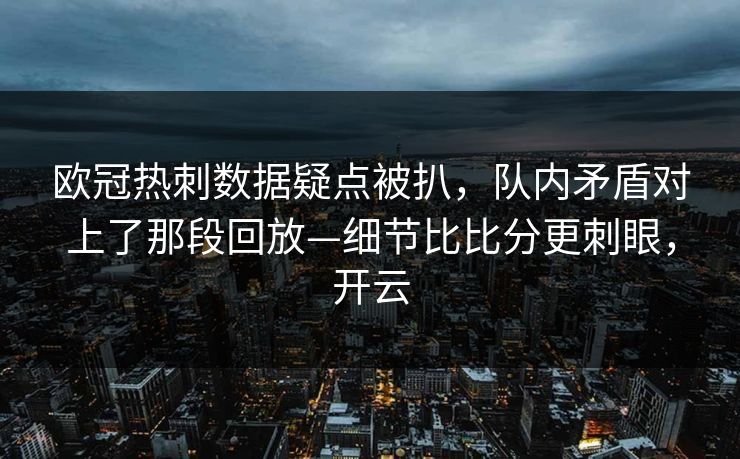 欧冠热刺数据疑点被扒，队内矛盾对上了那段回放—细节比比分更刺眼，开云