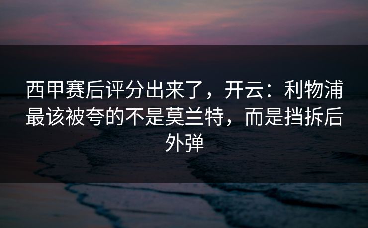 西甲赛后评分出来了,开云:利物浦最该被夸的不是莫兰特,而是挡拆后外弹