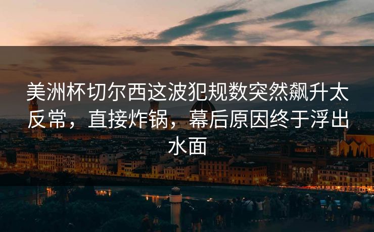 美洲杯切尔西这波犯规数突然飙升太反常，直接炸锅，幕后原因终于浮出水面