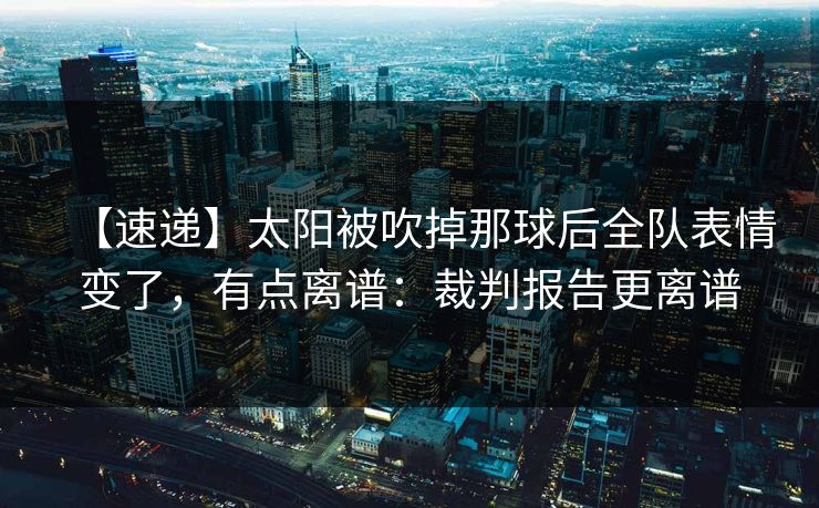【速递】太阳被吹掉那球后全队表情变了，有点离谱：裁判报告更离谱