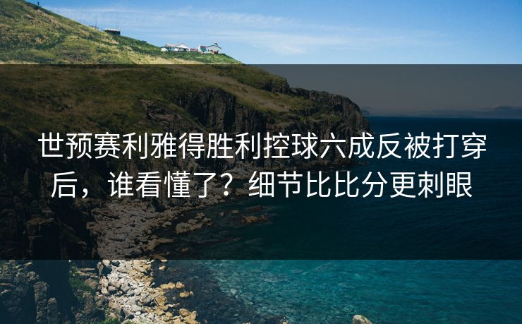 世预赛利雅得胜利控球六成反被打穿后，谁看懂了？细节比比分更刺眼