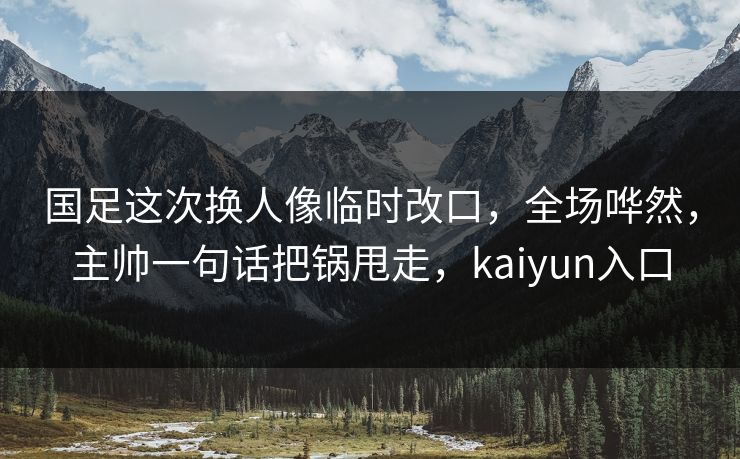 国足这次换人像临时改口,全场哗然,主帅一句话把锅甩走,kaiyun入口
