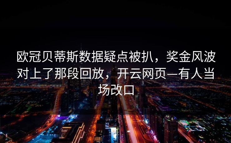欧冠贝蒂斯数据疑点被扒,奖金风波对上了那段回放,开云网页—有人当场改口