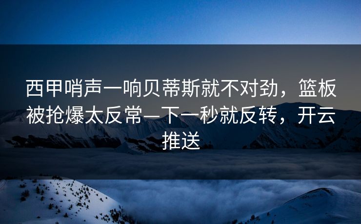 西甲哨声一响贝蒂斯就不对劲，篮板被抢爆太反常—下一秒就反转，开云推送