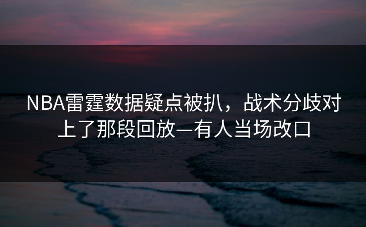 NBA雷霆数据疑点被扒，战术分歧对上了那段回放—有人当场改口