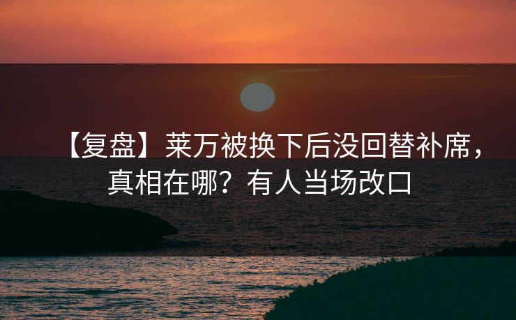 【复盘】莱万被换下后没回替补席，真相在哪？有人当场改口