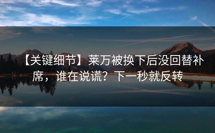 【关键细节】莱万被换下后没回替补席，谁在说谎？下一秒就反转