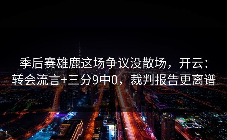 季后赛雄鹿这场争议没散场，开云：转会流言+三分9中0，裁判报告更离谱