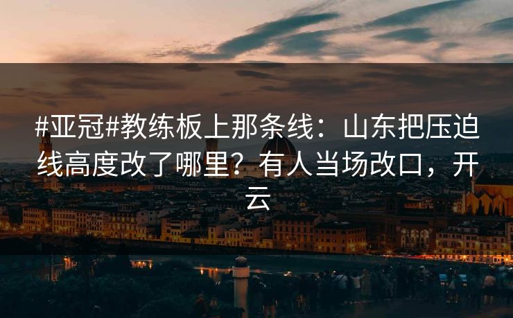 #亚冠#教练板上那条线：山东把压迫线高度改了哪里？有人当场改口，开云