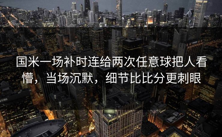 国米一场补时连给两次任意球把人看懵，当场沉默，细节比比分更刺眼